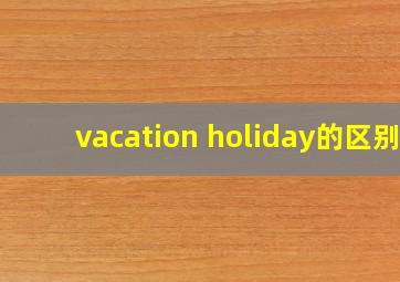 vacation holiday的区别